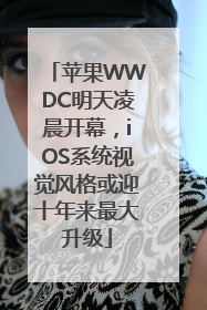 苹果WWDC明天凌晨开幕，iOS系统视觉风格或迎十年来最大升级