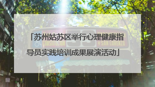 苏州姑苏区举行心理健康指导员实践培训成果展演活动