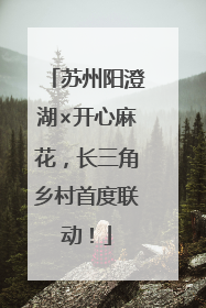 苏州阳澄湖×开心麻花，长三角乡村首度联动！