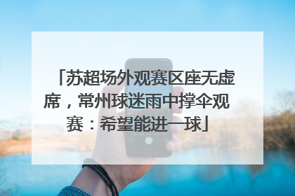 苏超场外观赛区座无虚席，常州球迷雨中撑伞观赛：希望能进一球