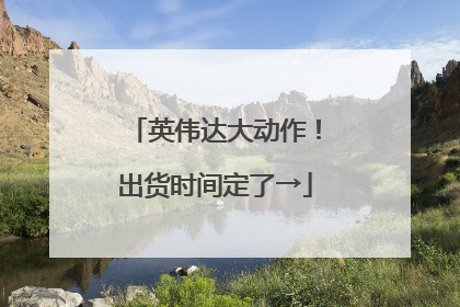 英伟达大动作！出货时间定了→