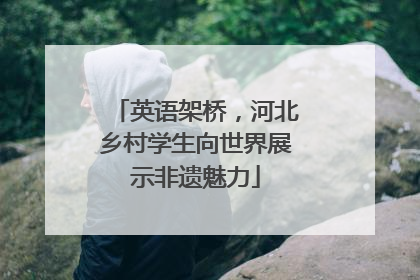 英语架桥，河北乡村学生向世界展示非遗魅力