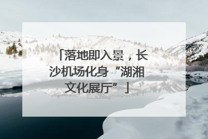 落地即入景，长沙机场化身“湖湘文化展厅”
