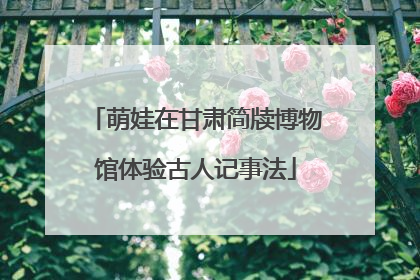 萌娃在甘肃简牍博物馆体验古人记事法