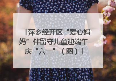 萍乡经开区“爱心妈妈”伴留守儿童迎端午庆“六一”（图）