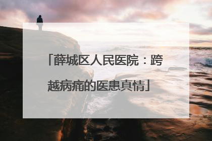 薛城区人民医院：跨越病痛的医患真情