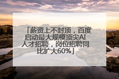 薪资上不封顶，百度启动最大规模顶尖AI人才招聘，岗位招聘同比扩大60%