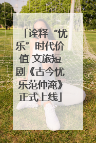 诠释“忧乐”时代价值 文旅短剧《古今忧乐范仲淹》正式上线