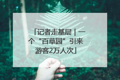 记者走基层｜一个“百草园”引来游客2万人次
