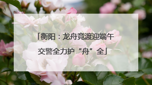 衡阳：龙舟竞渡迎端午 交警全力护“舟”全