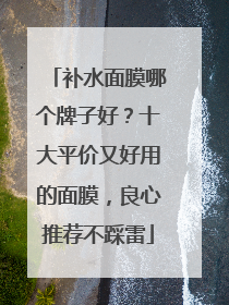 补水面膜哪个牌子好？十大平价又好用的面膜，良心推荐不踩雷