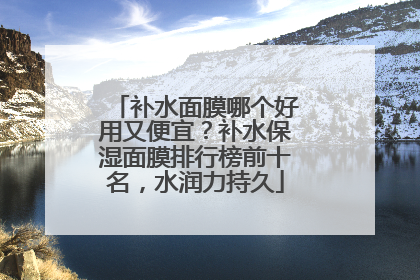 补水面膜哪个好用又便宜？补水保湿面膜排行榜前十名，水润力持久