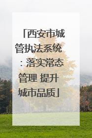 西安市城管执法系统：落实常态管理 提升城市品质