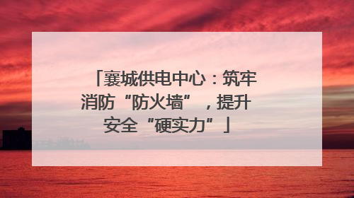 襄城供电中心：筑牢消防“防火墙”，提升安全“硬实力”
