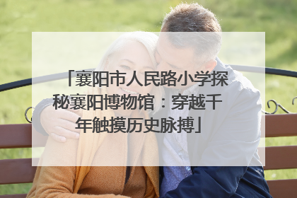 襄阳市人民路小学探秘襄阳博物馆：穿越千年触摸历史脉搏