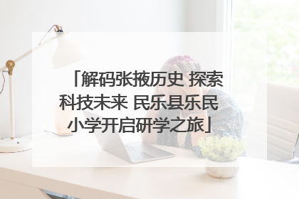 解码张掖历史 探索科技未来 民乐县乐民小学开启研学之旅