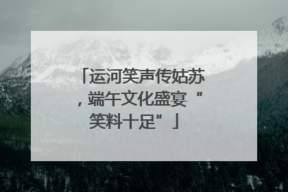 运河笑声传姑苏，端午文化盛宴“笑料十足”