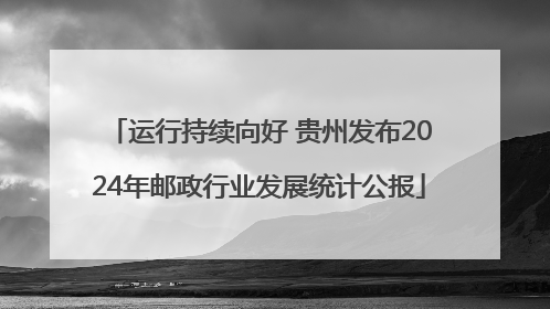 运行持续向好 贵州发布2024年邮政行业发展统计公报