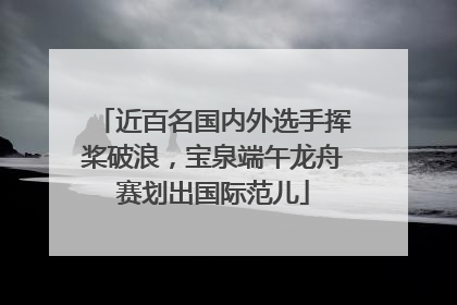 近百名国内外选手挥桨破浪，宝泉端午龙舟赛划出国际范儿