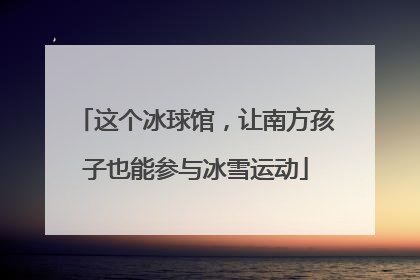 这个冰球馆，让南方孩子也能参与冰雪运动
