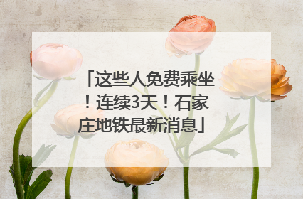 这些人免费乘坐！连续3天！石家庄地铁最新消息