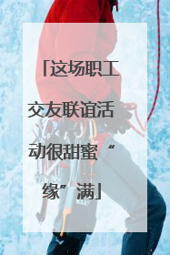 这场职工交友联谊活动很甜蜜“缘”满