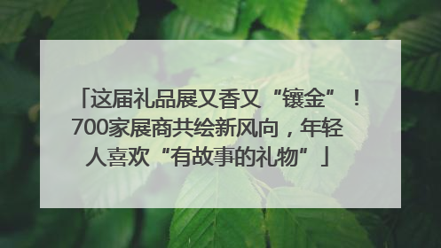 这届礼品展又香又“镶金”！700家展商共绘新风向，年轻人喜欢“有故事的礼物”
