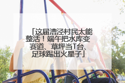 这届漕泾村民太能整活！端午把水库变赛道、草坪当T台、足球踢出火星子