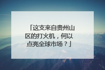 这支来自贵州山区的打火机，何以点亮全球市场？