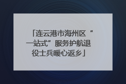 连云港市海州区“一站式”服务护航退役士兵暖心返乡