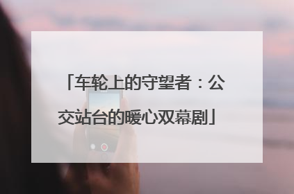 车轮上的守望者：公交站台的暖心双幕剧