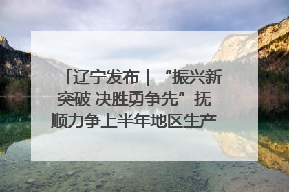 辽宁发布｜“振兴新突破 决胜勇争先”抚顺力争上半年地区生产总值增长7%左右
