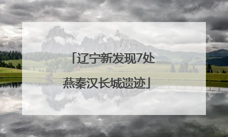 辽宁新发现7处燕秦汉长城遗迹