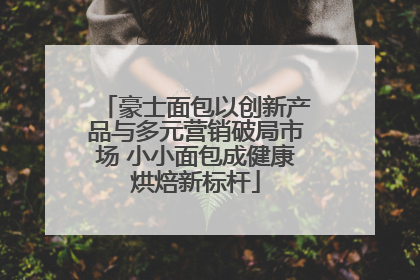 豪士面包以创新产品与多元营销破局市场 小小面包成健康烘焙新标杆