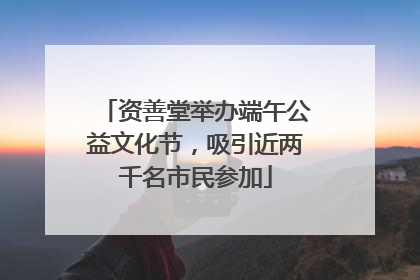 资善堂举办端午公益文化节，吸引近两千名市民参加