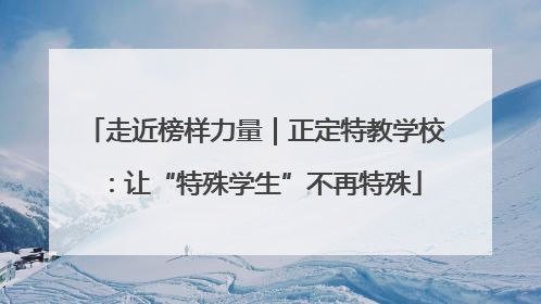 走近榜样力量｜正定特教学校：让“特殊学生”不再特殊