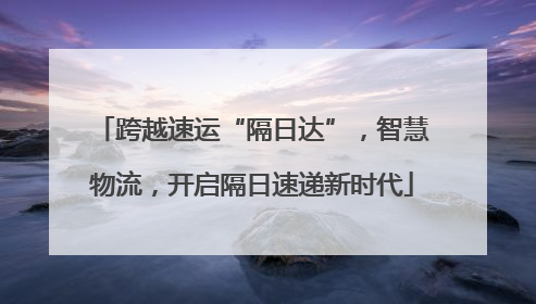 跨越速运“隔日达”，智慧物流，开启隔日速递新时代