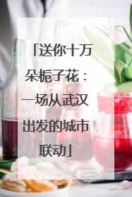 送你十万朵栀子花：一场从武汉出发的城市联动