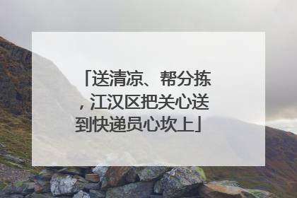 送清凉、帮分拣，江汉区把关心送到快递员心坎上