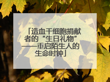 造血干细胞捐献者的“生日礼物”——重启陌生人的生命时钟