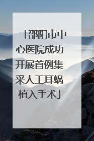 邵阳市中心医院成功开展首例集采人工耳蜗植入手术