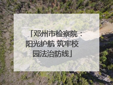 邓州市检察院：阳光护航 筑牢校园法治防线