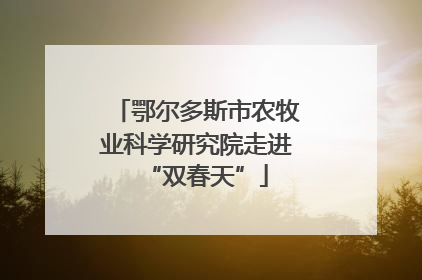 鄂尔多斯市农牧业科学研究院走进“双春天”