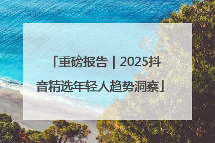 重磅报告｜2025抖音精选年轻人趋势洞察
