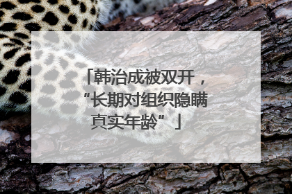 韩治成被双开，“长期对组织隐瞒真实年龄”