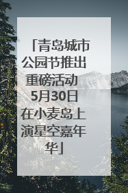 青岛城市公园节推出重磅活动 5月30日在小麦岛上演星空嘉年华