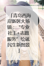 青岛西海岸新区大场镇：“专业社工+志愿服务”绘就民生新图景