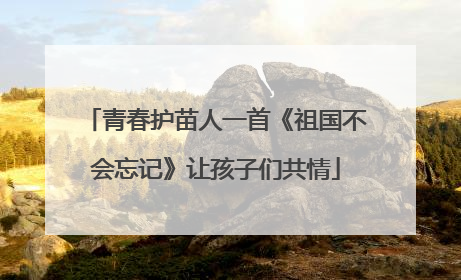 青春护苗人一首《祖国不会忘记》让孩子们共情