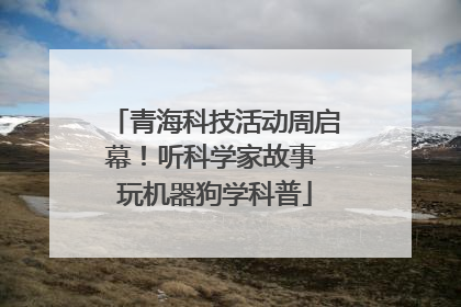 青海科技活动周启幕！听科学家故事 玩机器狗学科普