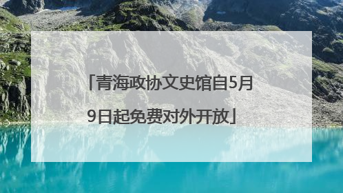 青海政协文史馆自5月9日起免费对外开放